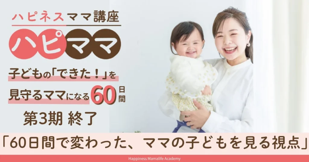 「子どものために学んでいるのに、なぜかうまくいかない」と感じるママへ。ハピネスママ講座第3期が終了し、ママの視点が変わる60日間が明らかに