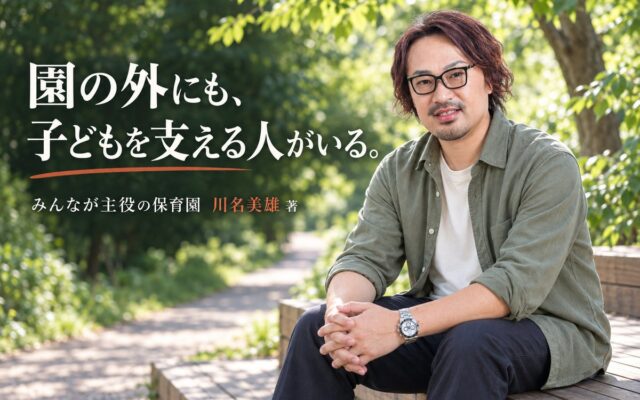 保育園で働いていない、あなたにも。家庭・発達支援・子ども食堂に関わる方へ届けたい『みんなが主役の保育園』